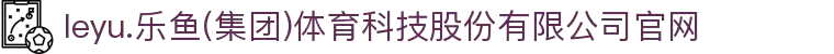 leyu.乐鱼(集团)体育科技股份有限公司官网
